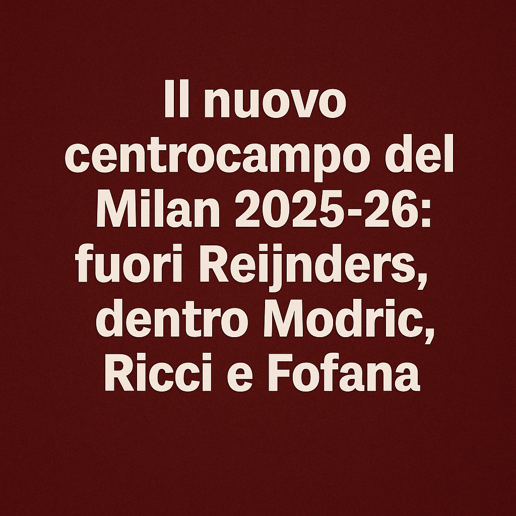 Il nuovo centrocampo del Milan 2025-26: fuori Reijnders, dentro Modric, Ricci e Fofana